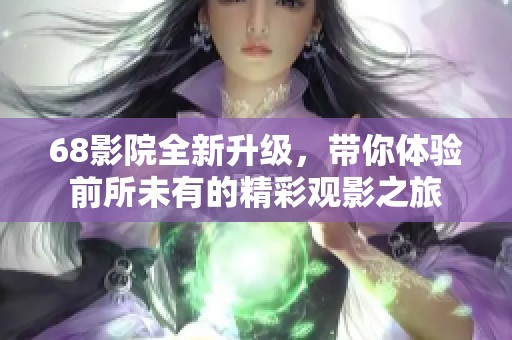 68影院全新升级，带你体验前所未有的精彩观影之旅
