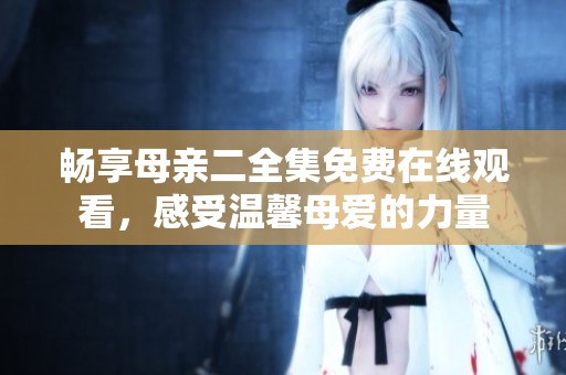 畅享母亲二全集免费在线观看，感受温馨母爱的力量