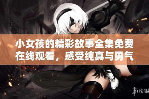 小女孩的精彩故事全集免费在线观看，感受纯真与勇气之旅