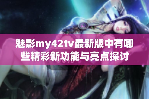 魅影my42tv最新版中有哪些精彩新功能与亮点探讨
