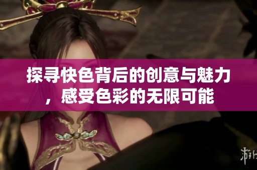 探寻快色背后的创意与魅力，感受色彩的无限可能