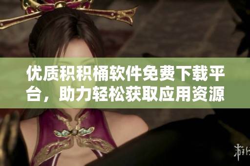 优质积积桶软件免费下载平台，助力轻松获取应用资源