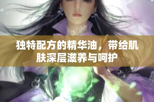 独特配方的精华油，带给肌肤深层滋养与呵护