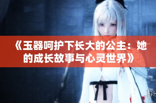 《玉器呵护下长大的公主：她的成长故事与心灵世界》