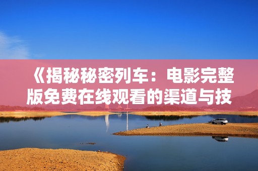 《揭秘秘密列车：电影完整版免费在线观看的渠道与技巧》
