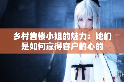 乡村售楼小姐的魅力：她们是如何赢得客户的心的