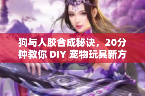 狗与人胶合成秘诀，20分钟教你 DIY 宠物玩具新方法