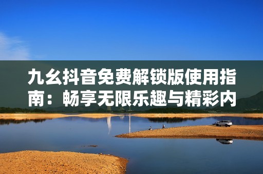 九幺抖音免费解锁版使用指南：畅享无限乐趣与精彩内容