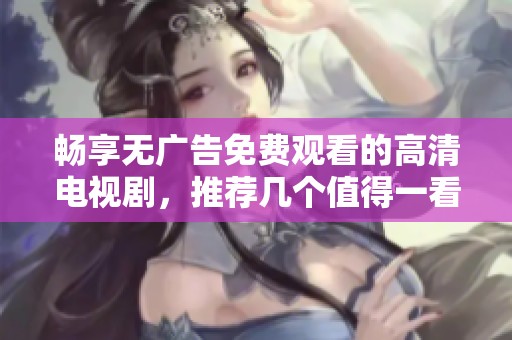 畅享无广告免费观看的高清电视剧，推荐几个值得一看的好剧
