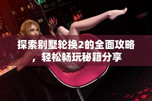 探索别墅轮换2的全面攻略，轻松畅玩秘籍分享