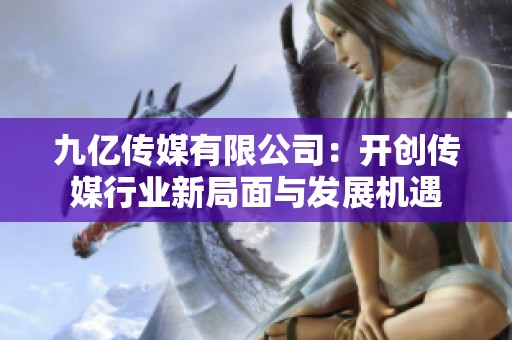 九亿传媒有限公司：开创传媒行业新局面与发展机遇