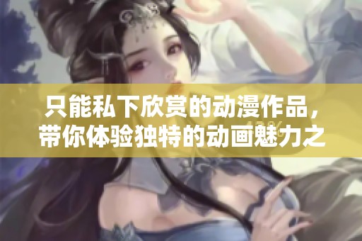 只能私下欣赏的动漫作品，带你体验独特的动画魅力之旅