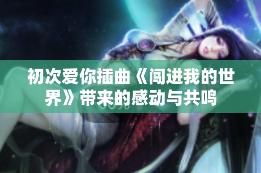 初次爱你插曲《闯进我的世界》带来的感动与共鸣