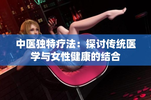 中医独特疗法：探讨传统医学与女性健康的结合