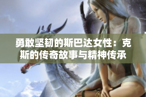 勇敢坚韧的斯巴达女性：克斯的传奇故事与精神传承