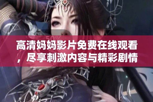 高清妈妈影片免费在线观看，尽享刺激内容与精彩剧情
