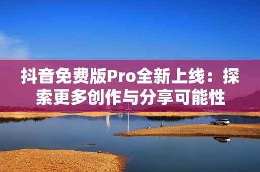抖音免费版Pro全新上线：探索更多创作与分享可能性