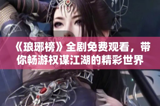 《琅琊榜》全剧免费观看，带你畅游权谋江湖的精彩世界