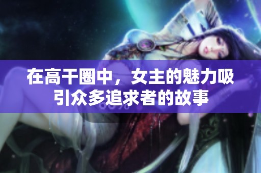 在高干圈中，女主的魅力吸引众多追求者的故事