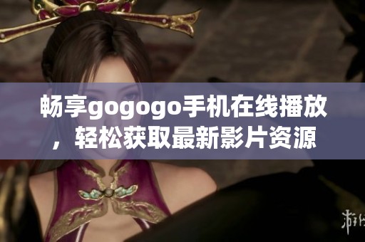 畅享gogogo手机在线播放，轻松获取最新影片资源