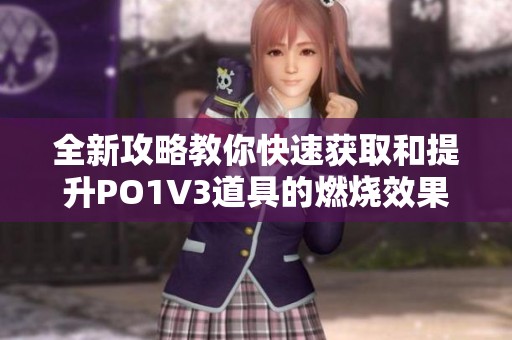全新攻略教你快速获取和提升PO1V3道具的燃烧效果
