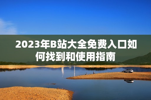 2023年B站大全免费入口如何找到和使用指南
