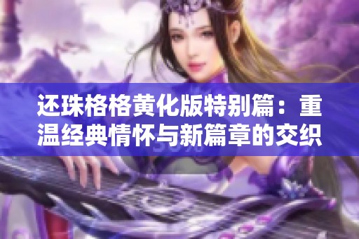 还珠格格黄化版特别篇：重温经典情怀与新篇章的交织旅程