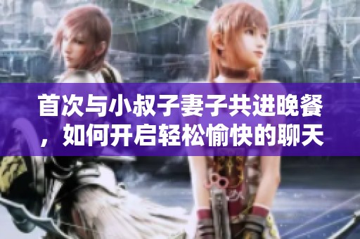 首次与小叔子妻子共进晚餐，如何开启轻松愉快的聊天话题