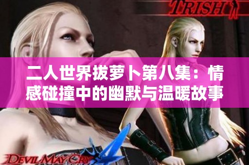 二人世界拔萝卜第八集：情感碰撞中的幽默与温暖故事