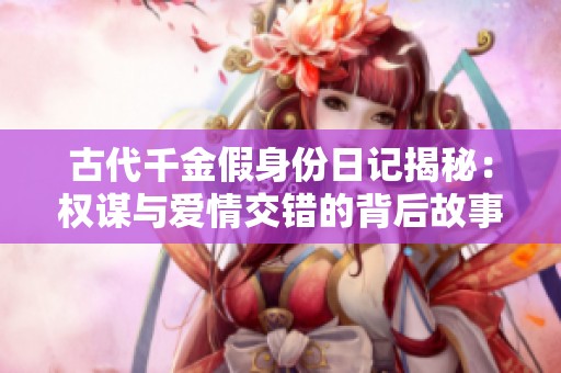 古代千金假身份日记揭秘：权谋与爱情交错的背后故事