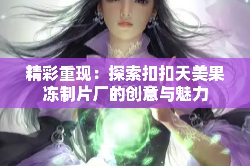 精彩重现：探索扣扣天美果冻制片厂的创意与魅力