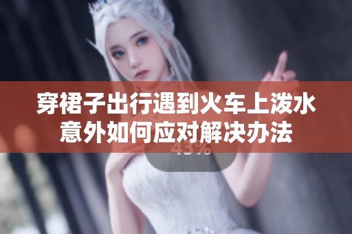 穿裙子出行遇到火车上泼水意外如何应对解决办法