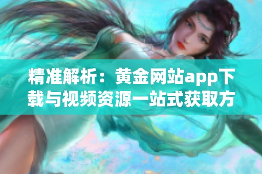 精准解析：黄金网站app下载与视频资源一站式获取方法