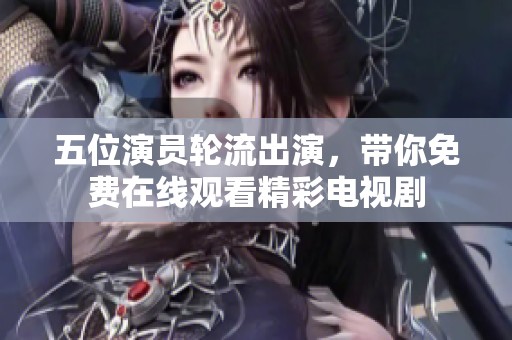 五位演员轮流出演，带你免费在线观看精彩电视剧
