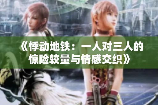 《悸动地铁：一人对三人的惊险较量与情感交织》