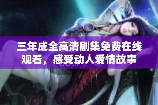 三年成全高清剧集免费在线观看，感受动人爱情故事