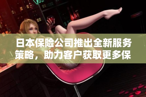 日本保险公司推出全新服务策略，助力客户获取更多保障选择