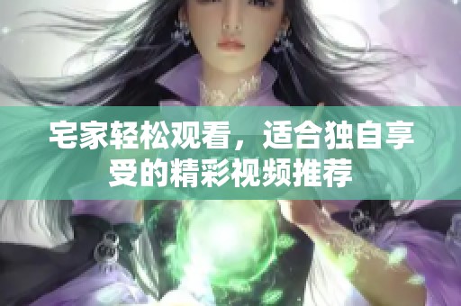 宅家轻松观看，适合独自享受的精彩视频推荐