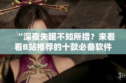 “深夜失眠不知所措？来看看B站推荐的十款必备软件”