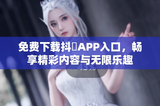 免费下载抖抈APP入口，畅享精彩内容与无限乐趣