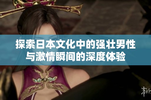 探索日本文化中的强壮男性与激情瞬间的深度体验