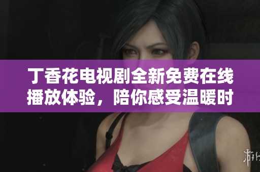 丁香花电视剧全新免费在线播放体验，陪你感受温暖时光
