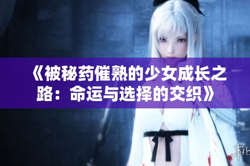 《被秘药催熟的少女成长之路：命运与选择的交织》