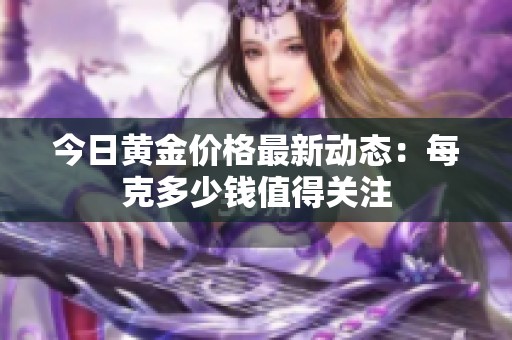 今日黄金价格最新动态：每克多少钱值得关注
