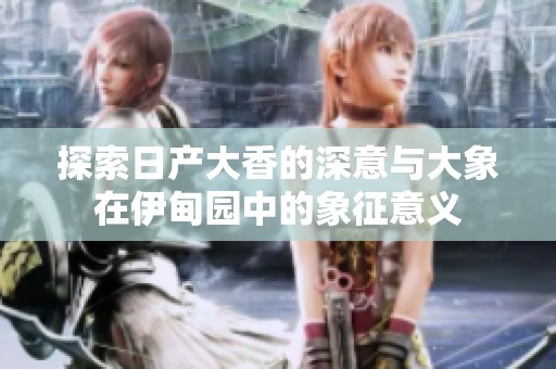 探索日产大香的深意与大象在伊甸园中的象征意义