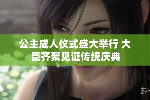 公主成人仪式盛大举行 大臣齐聚见证传统庆典