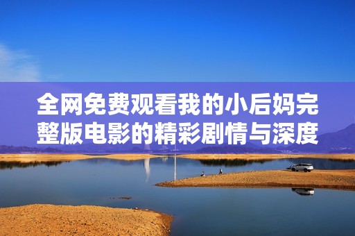 全网免费观看我的小后妈完整版电影的精彩剧情与深度解析