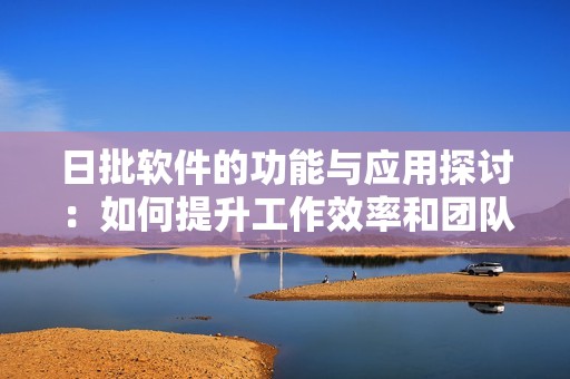 日批软件的功能与应用探讨：如何提升工作效率和团队协作
