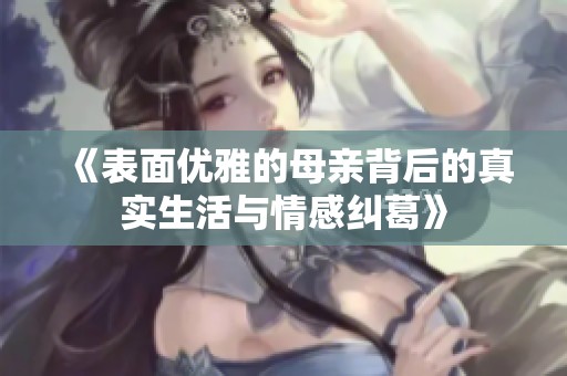 《表面优雅的母亲背后的真实生活与情感纠葛》