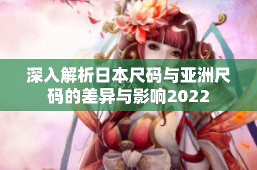 深入解析日本尺码与亚洲尺码的差异与影响2022